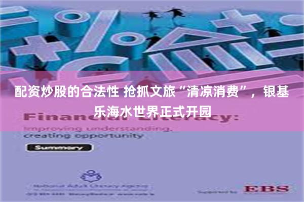 配资炒股的合法性 抢抓文旅“清凉消费”，银基乐海水世界正式开园