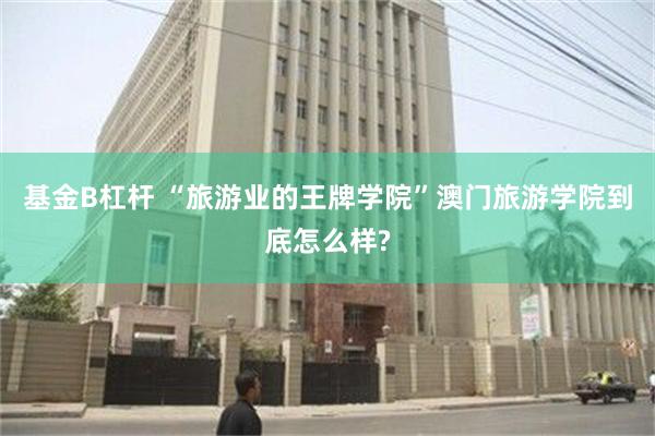 基金B杠杆 “旅游业的王牌学院”澳门旅游学院到底怎么样?