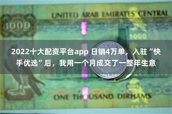 2022十大配资平台app 日销4万单，入驻“快手优选”后，我用一个月成交了一整年生意