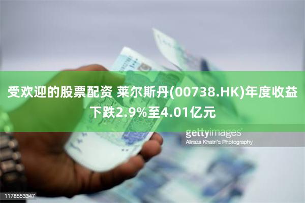 受欢迎的股票配资 莱尔斯丹(00738.HK)年度收益下跌2.9%至4.01亿元