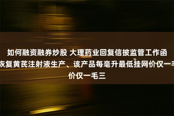 如何融资融券炒股 大理药业回复信披监管工作函 拟恢复黄芪注射液生产、该产品每毫升最低挂网价仅一毛三