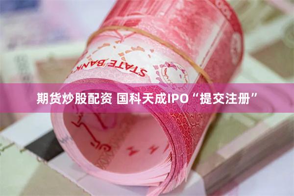 期货炒股配资 国科天成IPO“提交注册”