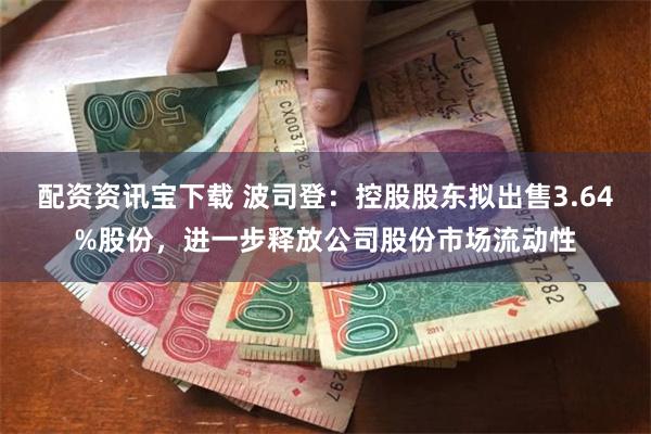 配资资讯宝下载 波司登：控股股东拟出售3.64%股份，进一步释放公司股份市场流动性