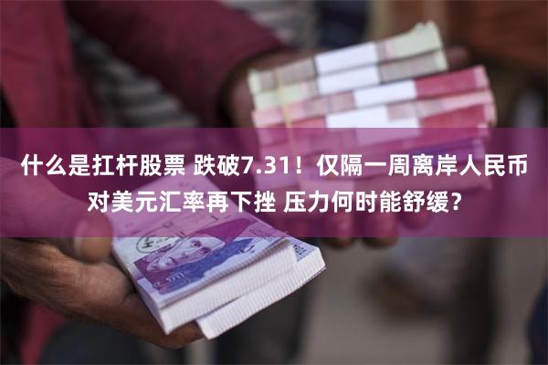 什么是扛杆股票 跌破7.31！仅隔一周离岸人民币对美元汇率再下挫 压力何时能舒缓？