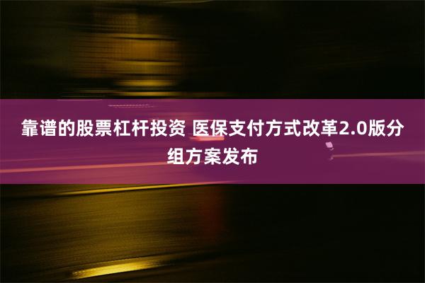 靠谱的股票杠杆投资 医保支付方式改革2.0版分组方案发布