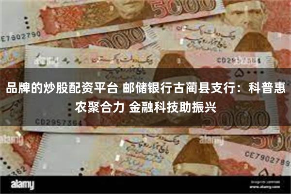 品牌的炒股配资平台 邮储银行古蔺县支行：科普惠农聚合力 金融科技助振兴