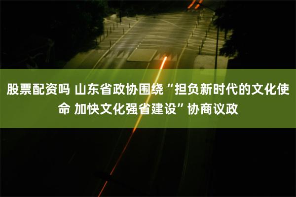 股票配资吗 山东省政协围绕“担负新时代的文化使命 加快文化强省建设”协商议政