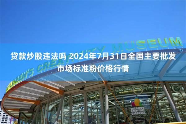 贷款炒股违法吗 2024年7月31日全国主要批发市场标准粉价格行情