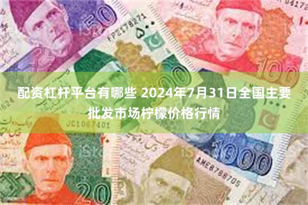 配资杠杆平台有哪些 2024年7月31日全国主要批发市场柠檬价格行情