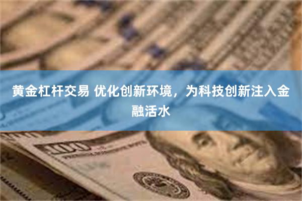 黄金杠杆交易 优化创新环境，为科技创新注入金融活水