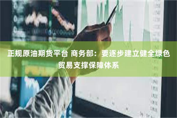 正规原油期货平台 商务部：要逐步建立健全绿色贸易支撑保障体系