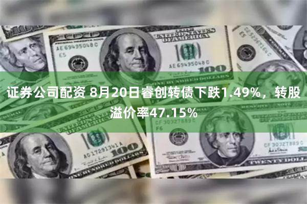 证券公司配资 8月20日睿创转债下跌1.49%，转股溢价率47.15%