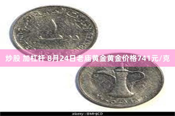 炒股 加杠杆 8月24日老庙黄金黄金价格741元/克