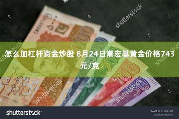 怎么加杠杆资金炒股 8月24日潮宏基黄金价格743元/克