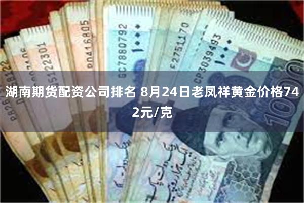 湖南期货配资公司排名 8月24日老凤祥黄金价格742元/克