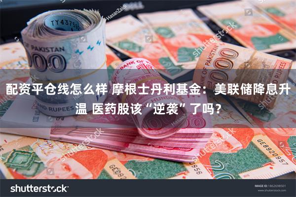 配资平仓线怎么样 摩根士丹利基金：美联储降息升温 医药股该“逆袭”了吗？