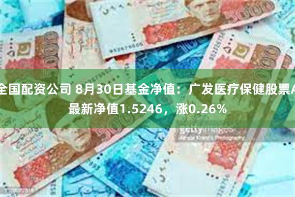 全国配资公司 8月30日基金净值：广发医疗保健股票A最新净值1.5246，涨0.26%